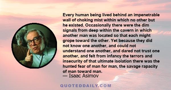 Every human being lived behind an impenetrable wall of choking mist within which no other but he existed. Occasionally there were the dim signals from deep within the cavern in which another man was located so that each