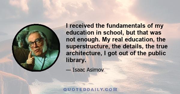 I received the fundamentals of my education in school, but that was not enough. My real education, the superstructure, the details, the true architecture, I got out of the public library. For an impoverished child whose