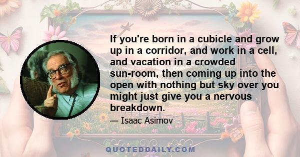 If you're born in a cubicle and grow up in a corridor, and work in a cell, and vacation in a crowded sun-room, then coming up into the open with nothing but sky over you might just give you a nervous breakdown.