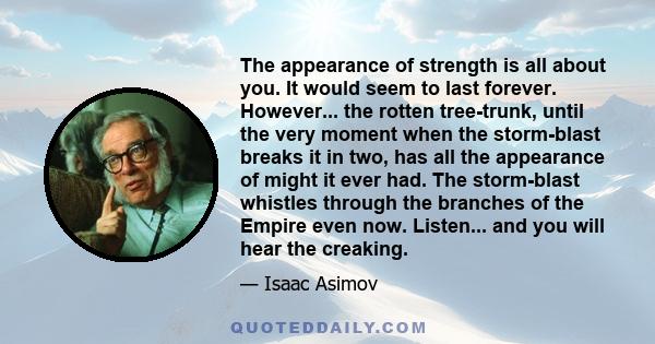 The appearance of strength is all about you. It would seem to last forever. However... the rotten tree-trunk, until the very moment when the storm-blast breaks it in two, has all the appearance of might it ever had. The