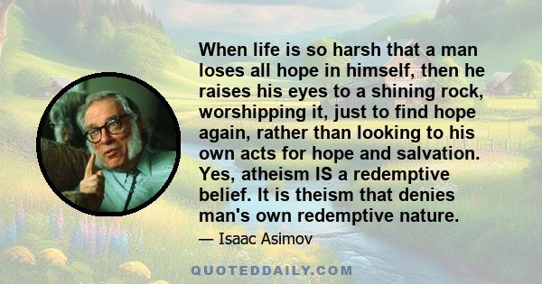 When life is so harsh that a man loses all hope in himself, then he raises his eyes to a shining rock, worshipping it, just to find hope again, rather than looking to his own acts for hope and salvation. Yes, atheism IS