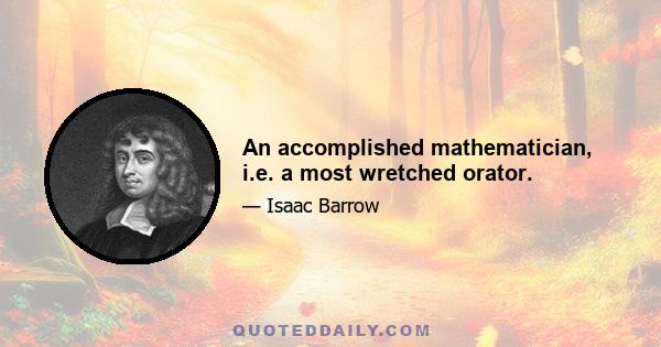 An accomplished mathematician, i.e. a most wretched orator.