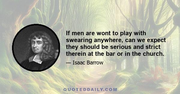 If men are wont to play with swearing anywhere, can we expect they should be serious and strict therein at the bar or in the church.