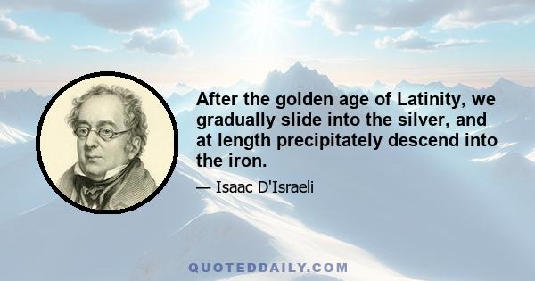 After the golden age of Latinity, we gradually slide into the silver, and at length precipitately descend into the iron.