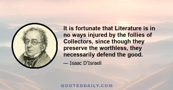It is fortunate that Literature is in no ways injured by the follies of Collectors, since though they preserve the worthless, they necessarily defend the good.