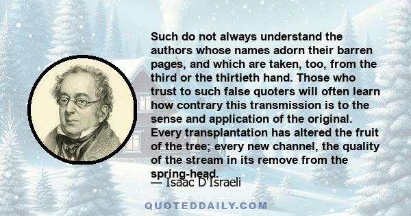 Such do not always understand the authors whose names adorn their barren pages, and which are taken, too, from the third or the thirtieth hand. Those who trust to such false quoters will often learn how contrary this