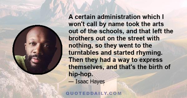 A certain administration which I won't call by name took the arts out of the schools, and that left the brothers out on the street with nothing, so they went to the turntables and started rhyming. Then they had a way to