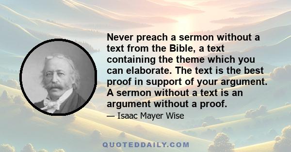 Never preach a sermon without a text from the Bible, a text containing the theme which you can elaborate. The text is the best proof in support of your argument. A sermon without a text is an argument without a proof.