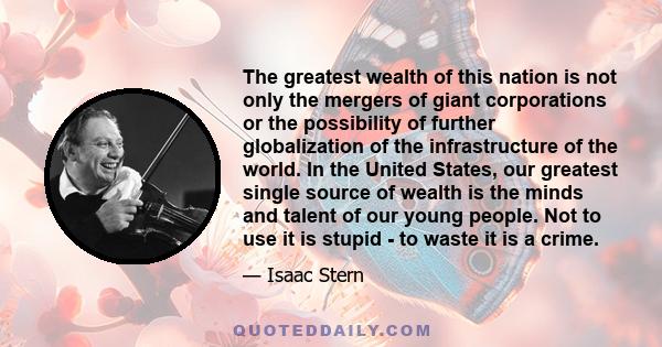 The greatest wealth of this nation is not only the mergers of giant corporations or the possibility of further globalization of the infrastructure of the world. In the United States, our greatest single source of wealth