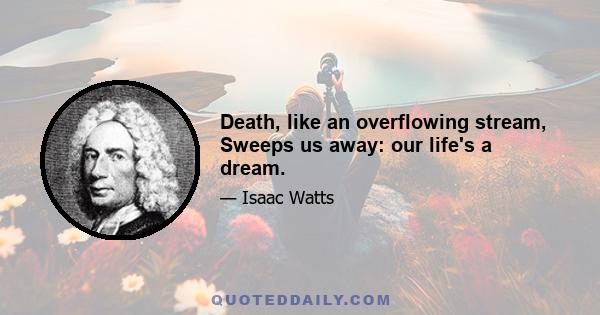 Death, like an overflowing stream, Sweeps us away: our life's a dream.