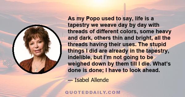 As my Popo used to say, life is a tapestry we weave day by day with threads of different colors, some heavy and dark, others thin and bright, all the threads having their uses. The stupid things I did are already in the