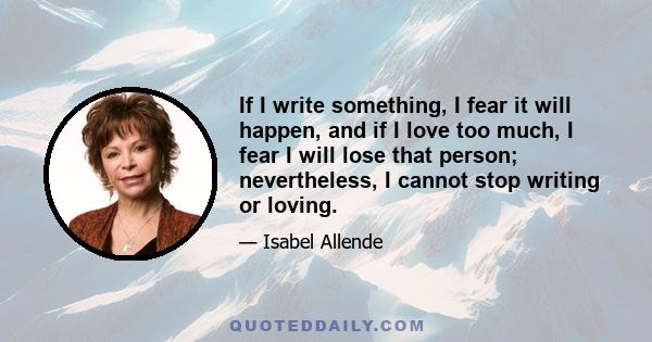 If I write something, I fear it will happen, and if I love too much, I fear I will lose that person; nevertheless, I cannot stop writing or loving.