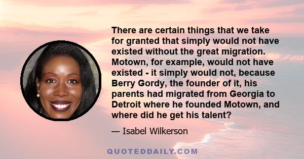 There are certain things that we take for granted that simply would not have existed without the great migration. Motown, for example, would not have existed - it simply would not, because Berry Gordy, the founder of