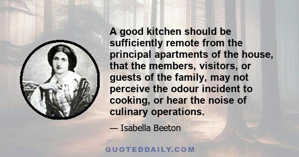 A good kitchen should be sufficiently remote from the principal apartments of the house, that the members, visitors, or guests of the family, may not perceive the odour incident to cooking, or hear the noise of culinary