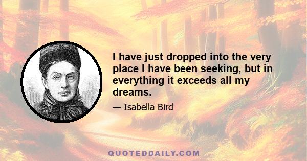 I have just dropped into the very place I have been seeking, but in everything it exceeds all my dreams.