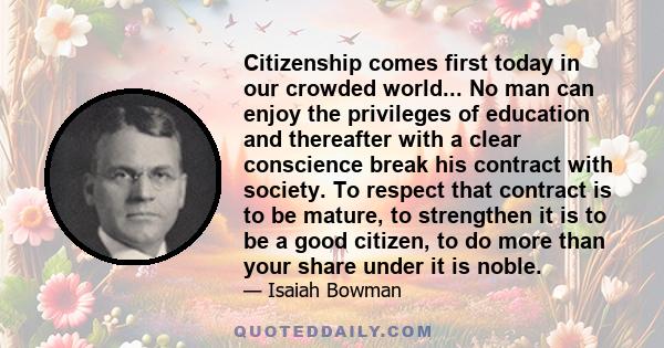 Citizenship comes first today in our crowded world... No man can enjoy the privileges of education and thereafter with a clear conscience break his contract with society. To respect that contract is to be mature, to