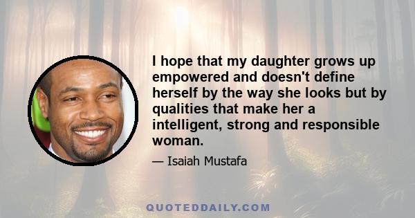 I hope that my daughter grows up empowered and doesn't define herself by the way she looks but by qualities that make her a intelligent, strong and responsible woman.