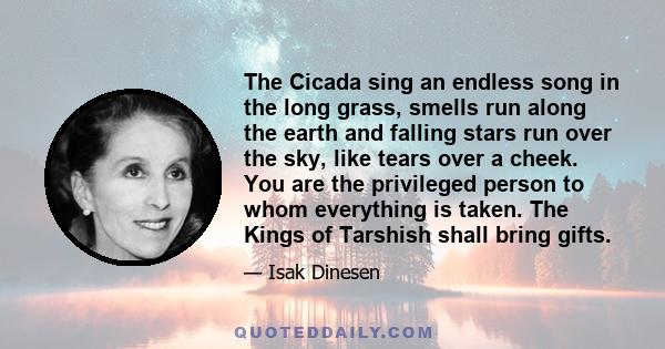 The Cicada sing an endless song in the long grass, smells run along the earth and falling stars run over the sky, like tears over a cheek. You are the privileged person to whom everything is taken. The Kings of Tarshish