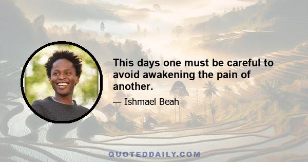 This days one must be careful to avoid awakening the pain of another.