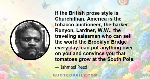 If the British prose style is Churchillian, America is the tobacco auctioneer, the barker; Runyon, Lardner, W.W., the traveling salesman who can sell the world the Brooklyn Bridge every day, can put anything over on you