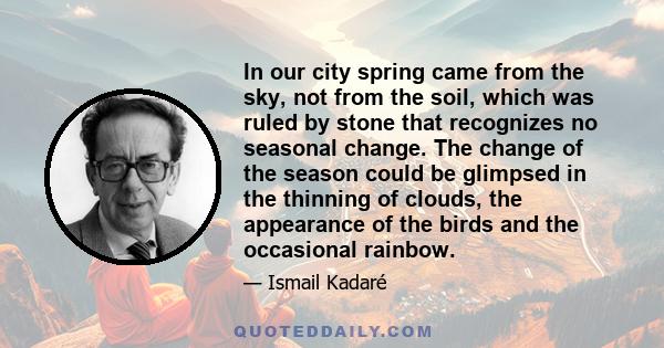 In our city spring came from the sky, not from the soil, which was ruled by stone that recognizes no seasonal change. The change of the season could be glimpsed in the thinning of clouds, the appearance of the birds and