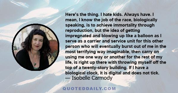 Here's the thing. I hate kids. Always have. I mean, I know the job of the race, biologically speaking, is to achieve immortality through reproduction, but the idea of getting impregnated and blowing up like a balloon as