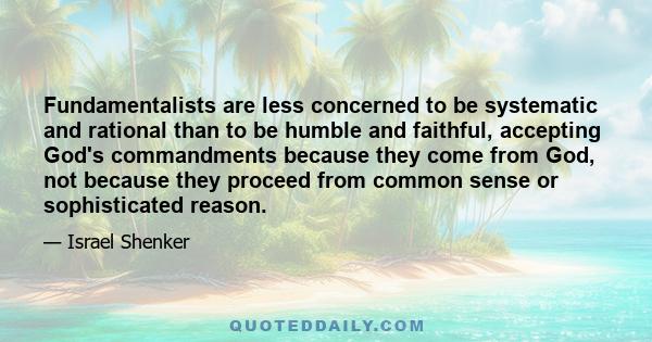 Fundamentalists are less concerned to be systematic and rational than to be humble and faithful, accepting God's commandments because they come from God, not because they proceed from common sense or sophisticated
