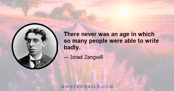There never was an age in which so many people were able to write badly.