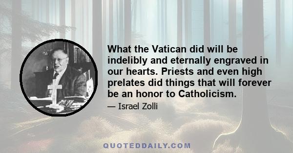 What the Vatican did will be indelibly and eternally engraved in our hearts. Priests and even high prelates did things that will forever be an honor to Catholicism.