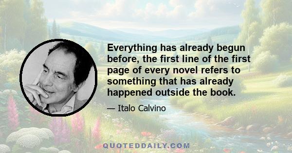 Everything has already begun before, the first line of the first page of every novel refers to something that has already happened outside the book.