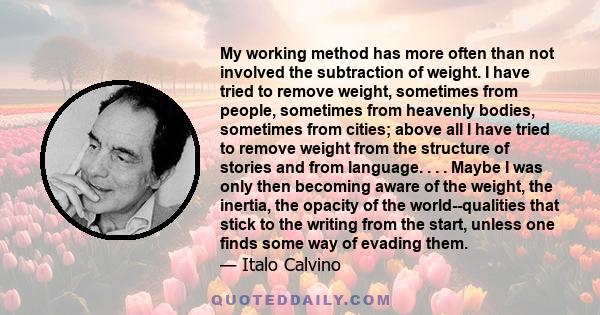 My working method has more often than not involved the subtraction of weight. I have tried to remove weight, sometimes from people, sometimes from heavenly bodies, sometimes from cities; above all I have tried to remove