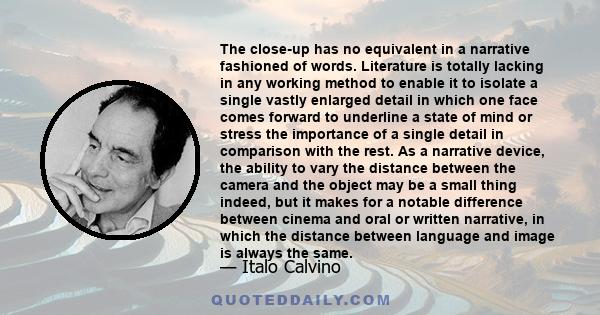 The close-up has no equivalent in a narrative fashioned of words. Literature is totally lacking in any working method to enable it to isolate a single vastly enlarged detail in which one face comes forward to underline