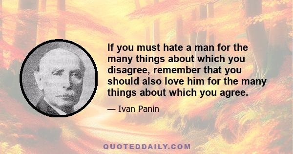 If you must hate a man for the many things about which you disagree, remember that you should also love him for the many things about which you agree.