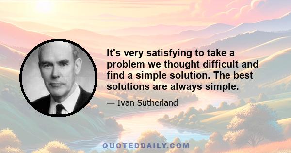 It's very satisfying to take a problem we thought difficult and find a simple solution. The best solutions are always simple.