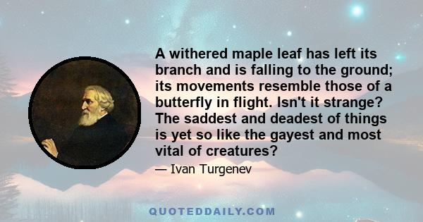 A withered maple leaf has left its branch and is falling to the ground; its movements resemble those of a butterfly in flight. Isn't it strange? The saddest and deadest of things is yet so like the gayest and most vital