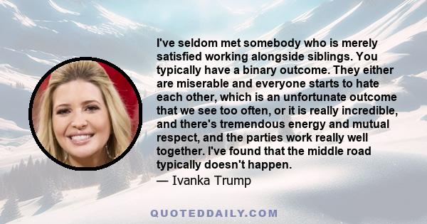I've seldom met somebody who is merely satisfied working alongside siblings. You typically have a binary outcome. They either are miserable and everyone starts to hate each other, which is an unfortunate outcome that we