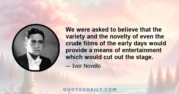 We were asked to believe that the variety and the novelty of even the crude films of the early days would provide a means of entertainment which would cut out the stage.