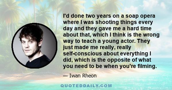 I'd done two years on a soap opera where I was shooting things every day and they gave me a hard time about that, which I think is the wrong way to teach a young actor. They just made me really, really self-conscious