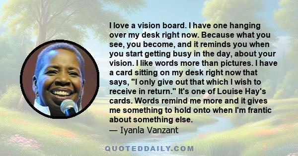 I love a vision board. I have one hanging over my desk right now. Because what you see, you become, and it reminds you when you start getting busy in the day, about your vision. I like words more than pictures. I have a