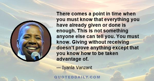 There comes a point in time when you must know that everything you have already given or done is enough. This is not something anyone else can tell you. You must know. Giving without receiving doesn't prove anything