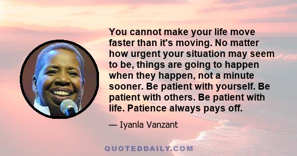 You cannot make your life move faster than it's moving. No matter how urgent your situation may seem to be, things are going to happen when they happen, not a minute sooner. Be patient with yourself. Be patient with