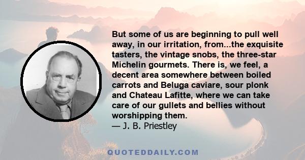 But some of us are beginning to pull well away, in our irritation, from...the exquisite tasters, the vintage snobs, the three-star Michelin gourmets. There is, we feel, a decent area somewhere between boiled carrots and