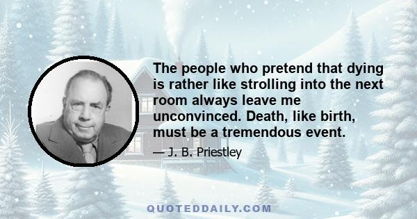 The people who pretend that dying is rather like strolling into the next room always leave me unconvinced. Death, like birth, must be a tremendous event.