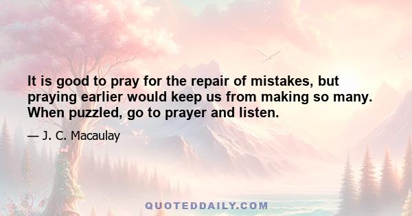 It is good to pray for the repair of mistakes, but praying earlier would keep us from making so many. When puzzled, go to prayer and listen.