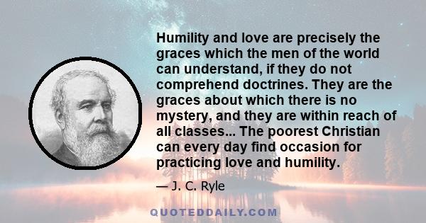 Humility and love are precisely the graces which the men of the world can understand, if they do not comprehend doctrines. They are the graces about which there is no mystery, and they are within reach of all classes...