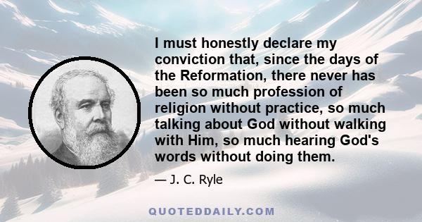 I must honestly declare my conviction that, since the days of the Reformation, there never has been so much profession of religion without practice, so much talking about God without walking with Him, so much hearing