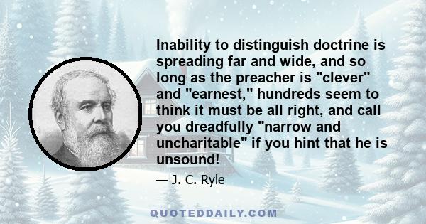 Inability to distinguish doctrine is spreading far and wide, and so long as the preacher is clever and earnest, hundreds seem to think it must be all right, and call you dreadfully narrow and uncharitable if you hint