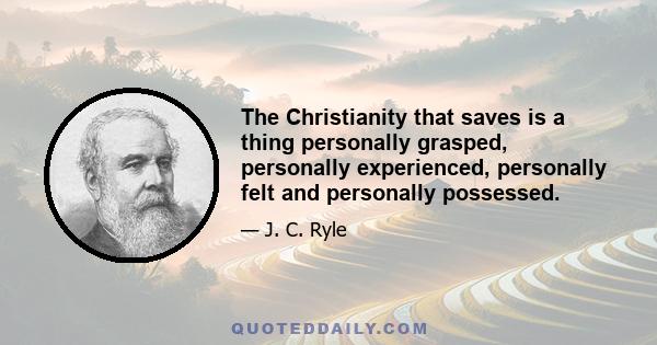 The Christianity that saves is a thing personally grasped, personally experienced, personally felt and personally possessed.