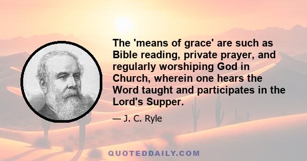 The 'means of grace' are such as Bible reading, private prayer, and regularly worshiping God in Church, wherein one hears the Word taught and participates in the Lord's Supper.