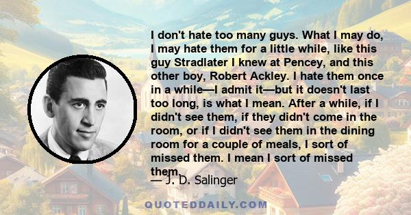 I don't hate too many guys. What I may do, I may hate them for a little while, like this guy Stradlater I knew at Pencey, and this other boy, Robert Ackley. I hate them once in a while—I admit it—but it doesn't last too